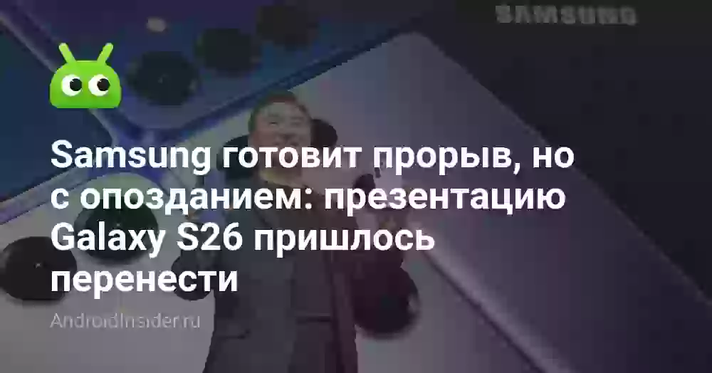 Samsung готовит прорыв, но с опозданием: презентацию Galaxy S26 пришлось перенести