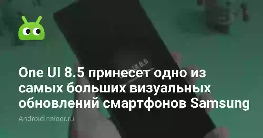 One UI 8.5 принесет одно из самых больших визуальных обновлений смартфонов Samsung