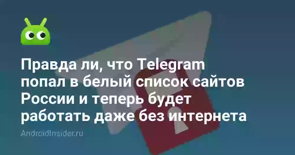 Правда ли, что Telegram попал в белый список сайтов России и теперь будет работать даже без интернета