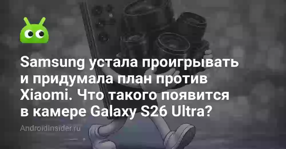 Samsung устала проигрывать и придумала план против Xiaomi. Что такого появится в камере Galaxy S26 Ultra?