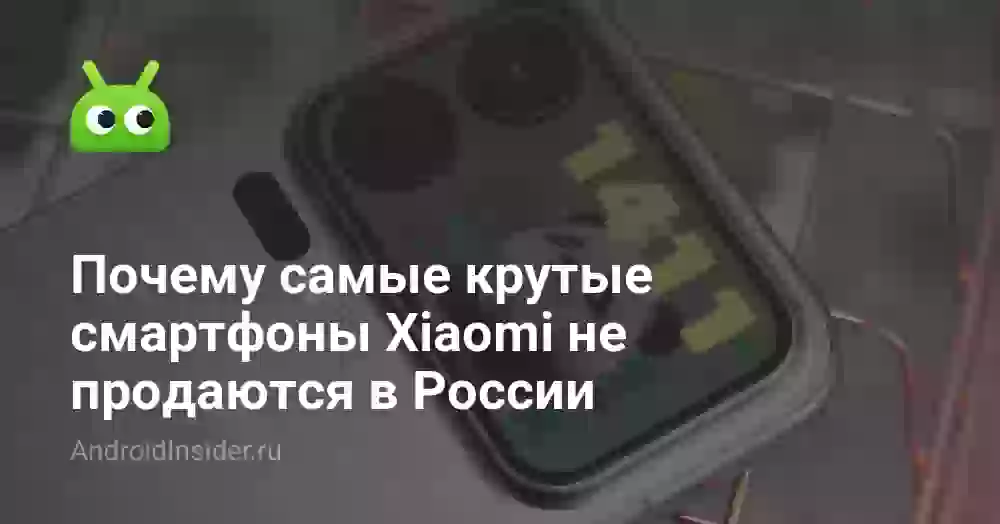Почему самые крутые смартфоны Xiaomi не продаются в России
