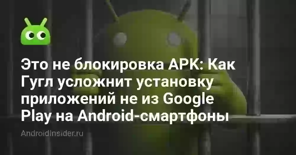 Это не блокировка APK: Как Гугл усложнит установку приложений не из Google Play на Android-смартфоны