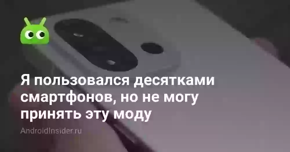 Я пользовался десятками смартфонов, но не могу принять эту моду