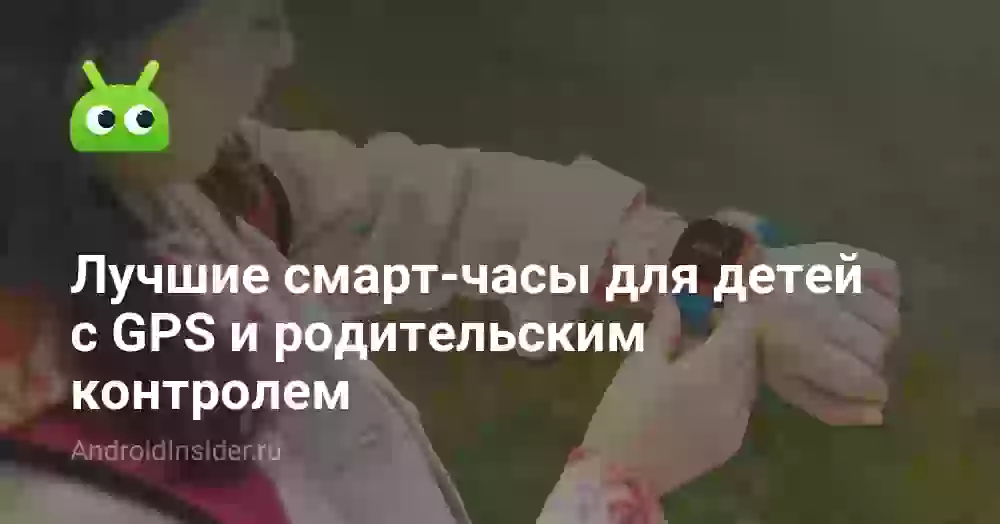 Лучшие смарт-часы для детей с GPS и родительским контролем