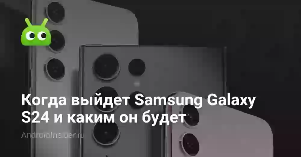 Когда выйдет Samsung Galaxy S24 и каким он будет