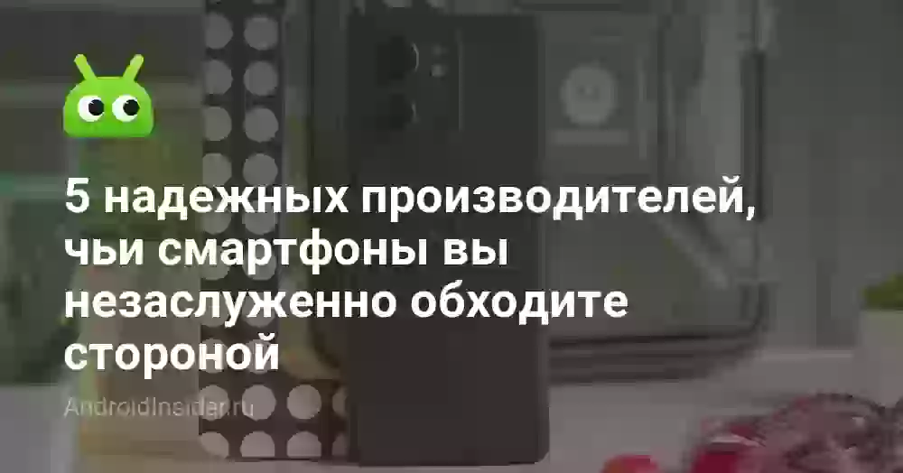 5 надежных производителей, чьи смартфоны вы незаслуженно обходите стороной