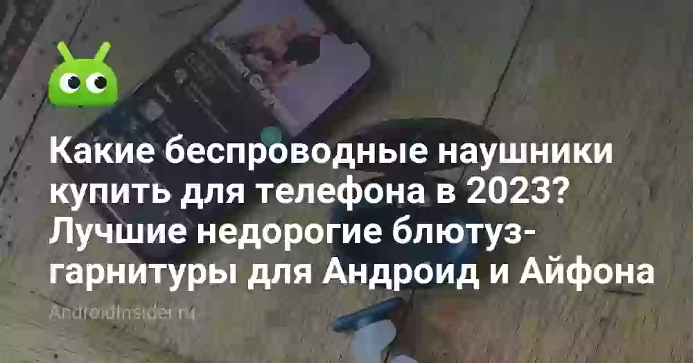 Какие беспроводные наушники купить для телефона в 2023? Лучшие недорогие блютуз-гарнитуры для Андроид и Айфона