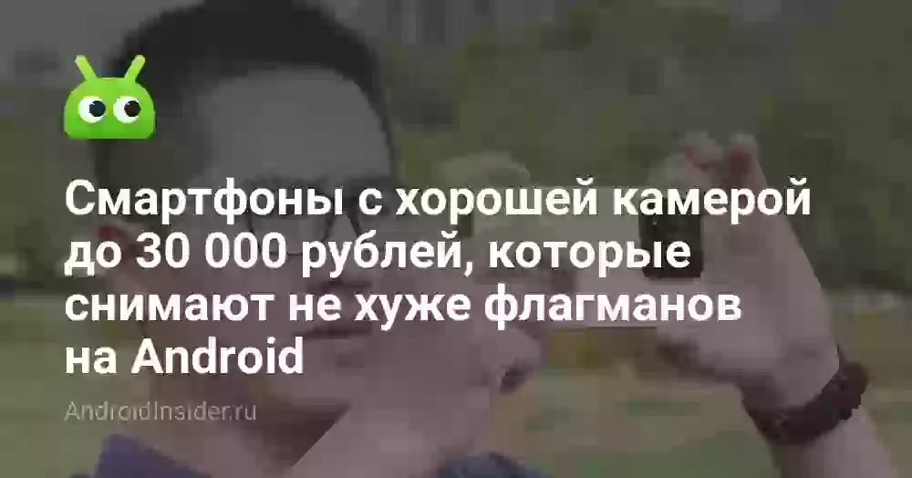 Смартфоны с хорошей камерой до 30 000 рублей, которые снимают не хуже флагманов на Android