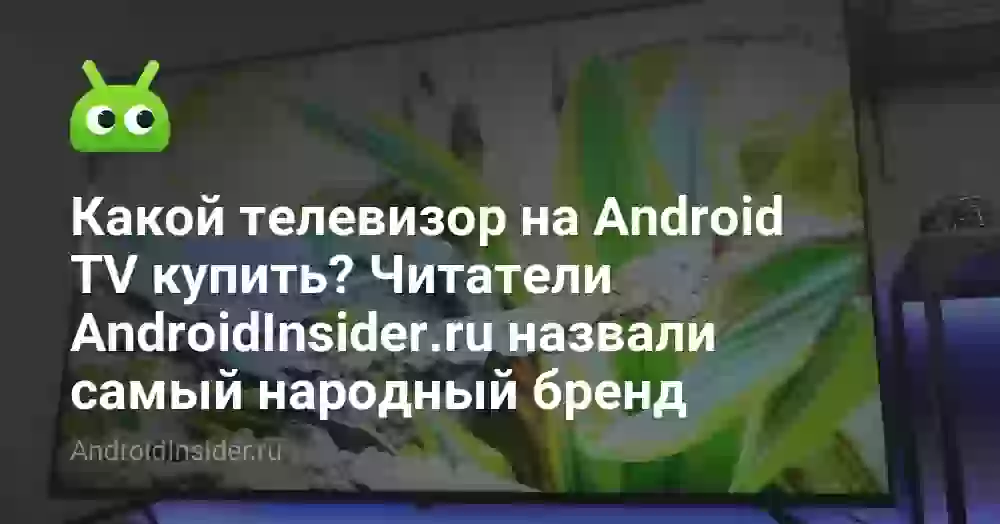 Какой телевизор на Android TV купить? Читатели AndroidInsider.ru назвали самый народный бренд