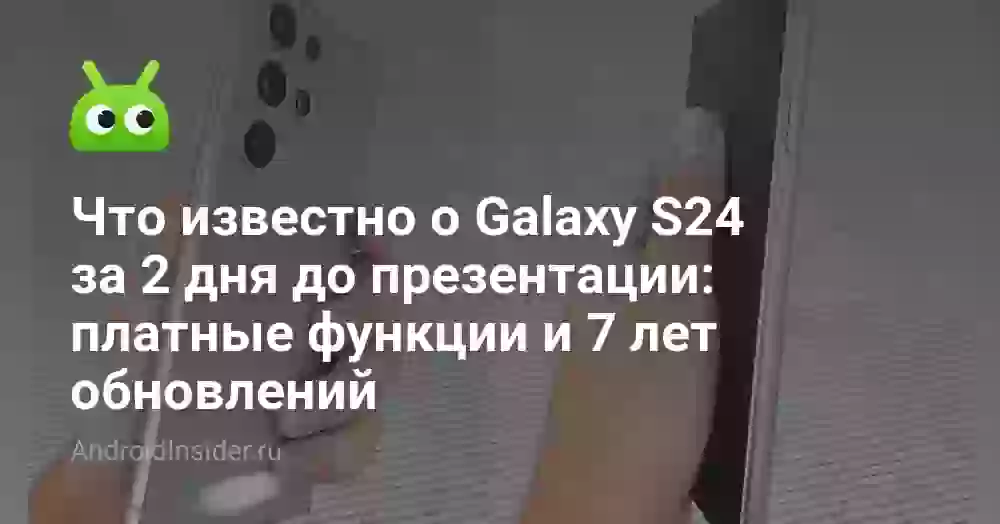 Что известно о Galaxy S24 за 2 дня до презентации: платные функции, 7 лет обновлений и поддержка Android 21