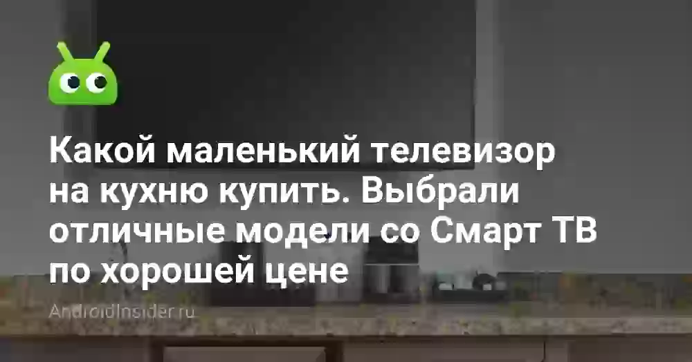 Какой маленький телевизор на кухню купить. Выбрали отличные модели со Смарт ТВ по хорошей цене