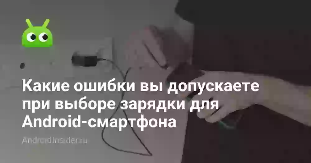 Какие ошибки вы допускаете при выборе зарядки для Android-смартфона
