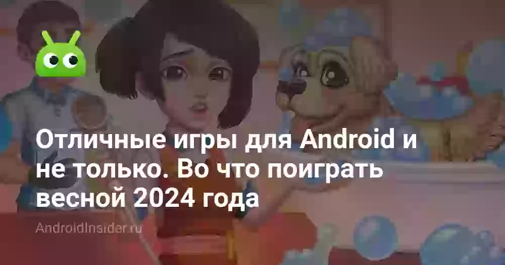 Отличные игры для Android и не только. Во что поиграть весной 2024 года