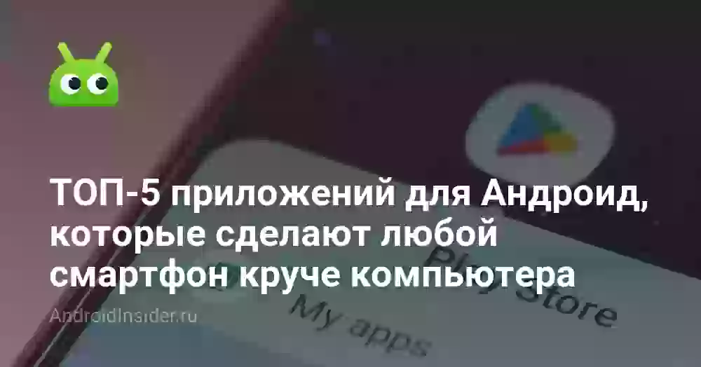 ТОП-5 приложений для Андроид, которые сделают любой смартфон круче компьютера