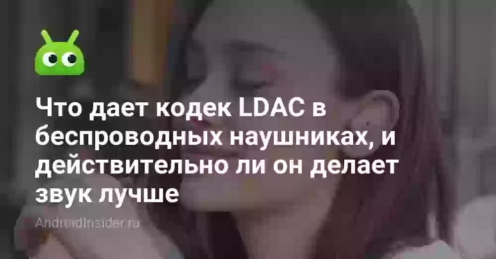LDAC: что это такое и делает ли звук лучше