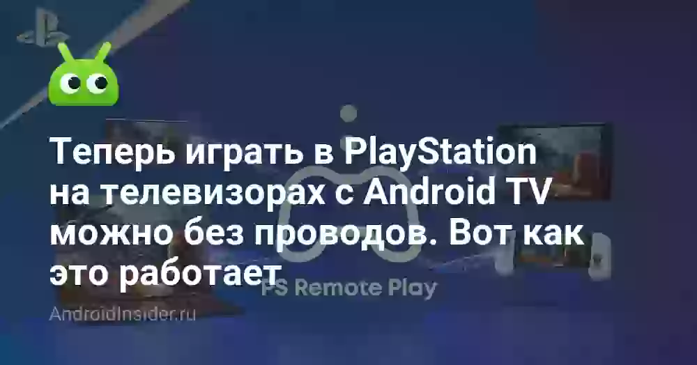 Теперь играть в PlayStation на телевизорах с Android TV можно без проводов. Вот как это работает