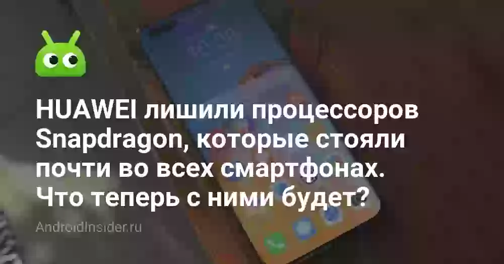 HUAWEI лишили процессоров Snapdragon, которые стояли почти во всех смартфонах. Что теперь с ними будет?