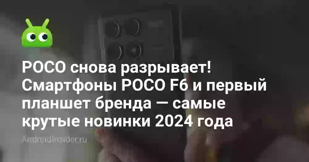 POCO снова разрывает! Смартфоны POCO F6 и первый планшет бренда — самые крутые новинки 2024 года