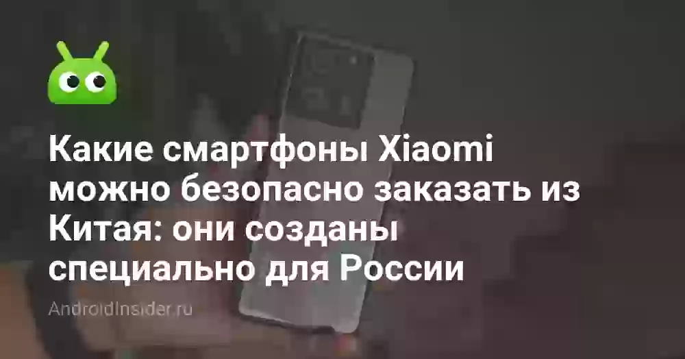 Какие смартфоны Xiaomi можно безопасно заказать из Китая: они созданы специально для России