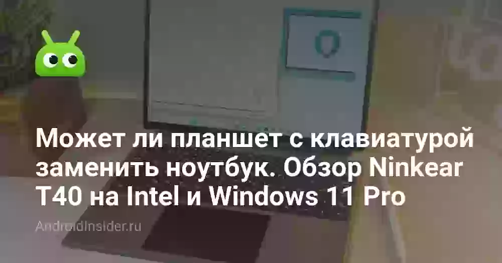 Может ли планшет с клавиатурой заменить ноутбук. Обзор Ninkear T40 на Intel и Windows 11 Pro