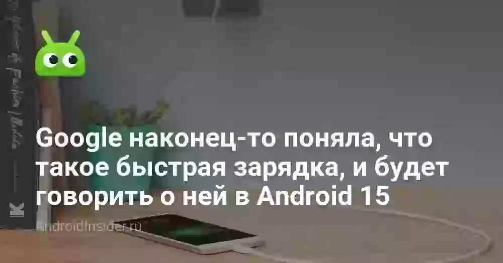 Google наконец-то поняла, что такое быстрая зарядка, и будет говорить о ней в Android 15