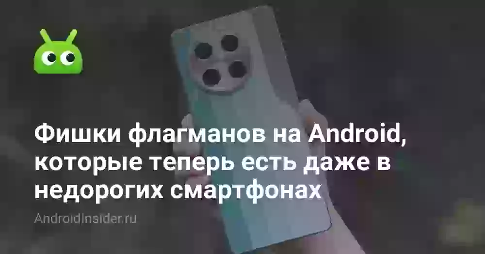Фишки флагманов на Android, которые теперь есть даже в недорогих смартфонах
