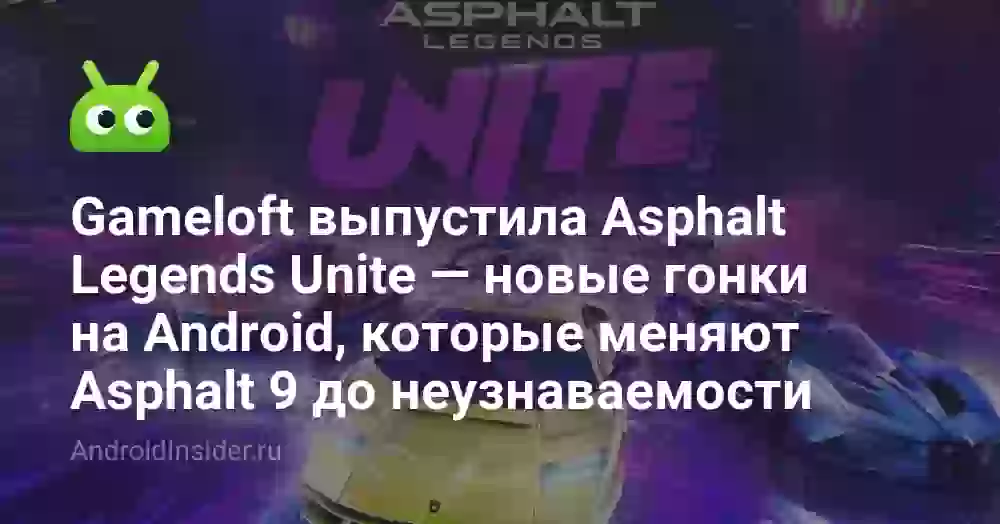 Gameloft выпустила Asphalt Legends Unite — новые гонки на Android, которые меняют Asphalt 9 до неузнаваемости