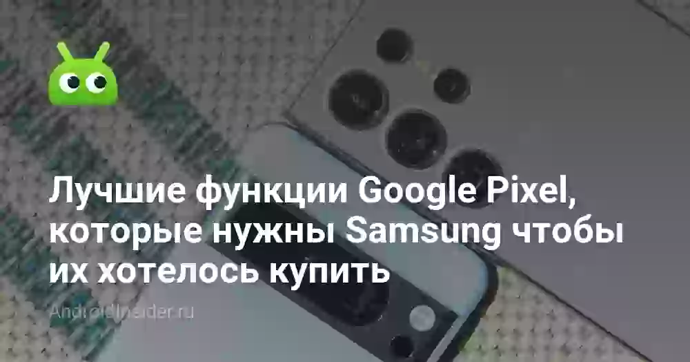 Лучшие функции Google Pixel, которые нужны смартфонам Samsung чтобы их хотелось купить