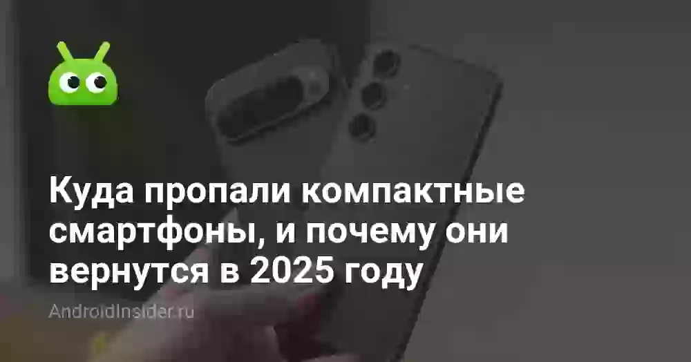 Куда пропали компактные смартфоны, и почему они вернутся в 2025 году