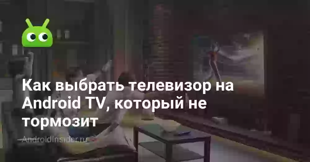 Как выбрать телевизор на Android TV, который не тормозит