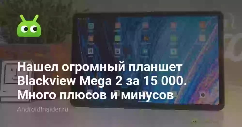 Нашел огромный планшет Blackview Mega 2 за 15 000 рублей. Много плюсов, но есть и недостатки