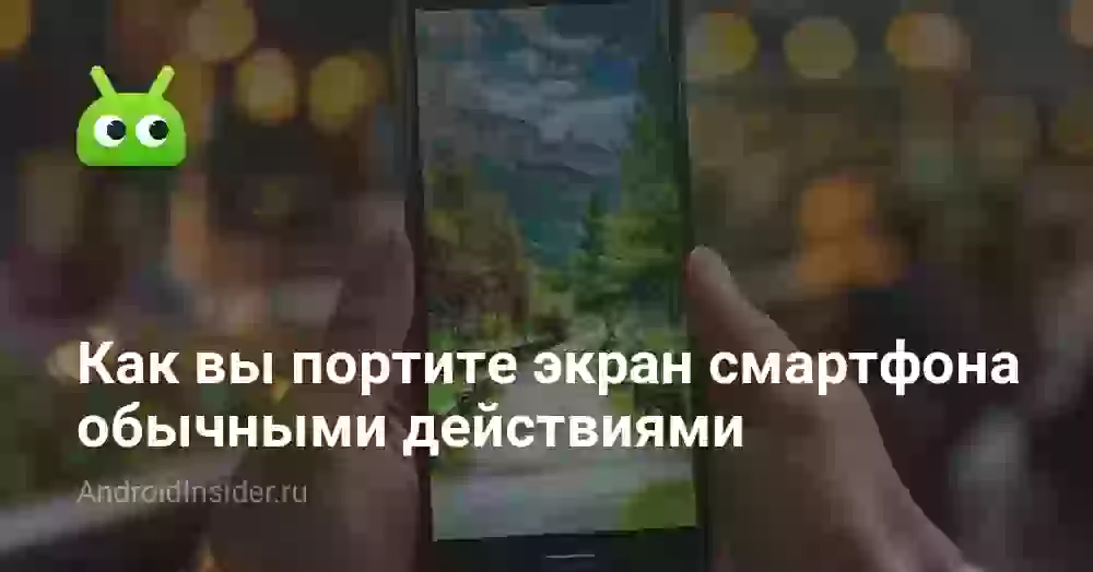 Как вы портите экран смартфона обычными действиями