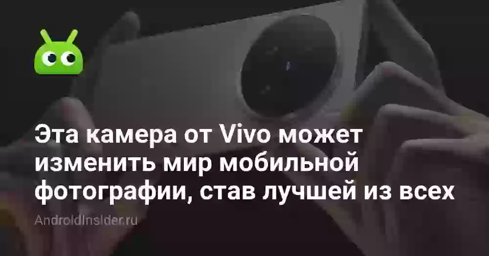 Эта камера от Vivo может изменить мир мобильной фотографии, став лучшей из всех
