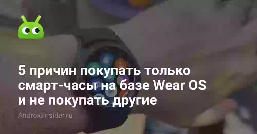 5 причин покупать только смарт-часы на базе Wear OS и не покупать другие