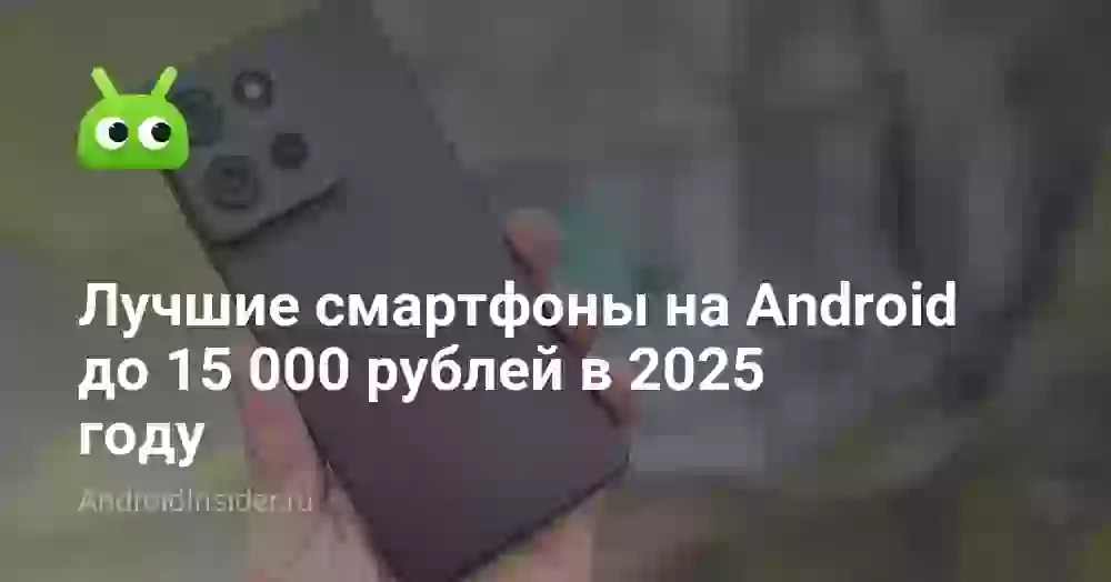 Лучшие смартфоны на Android до 15 000 рублей в 2025 году