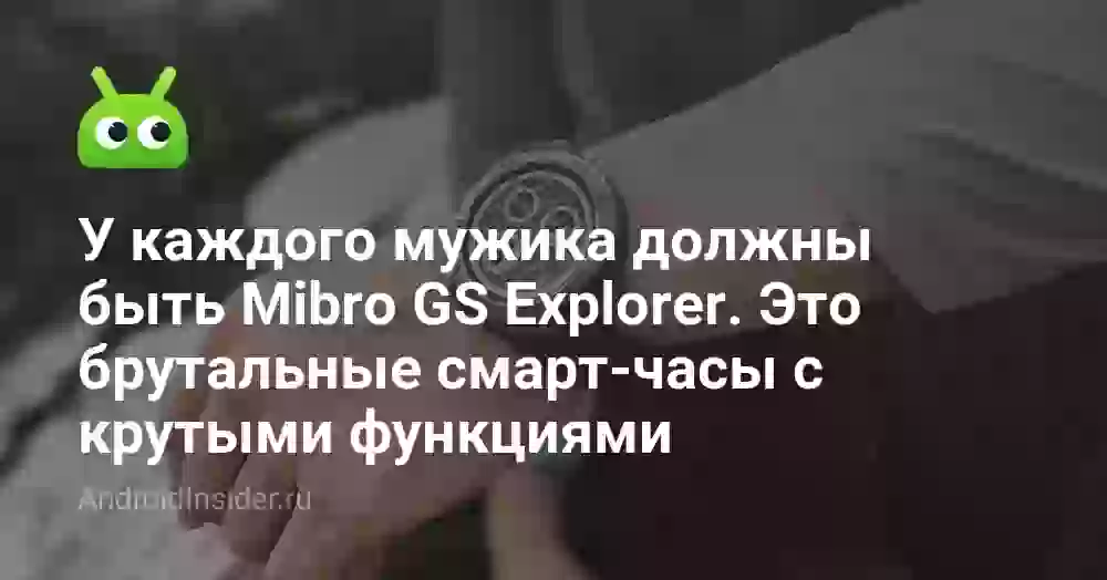 У каждого мужика должны быть Mibro GS Explorer. Это брутальные смарт-часы с крутыми функциями