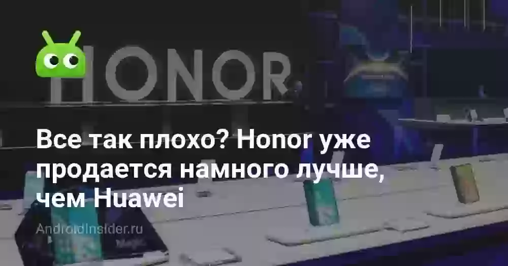 Все так плохо? Honor уже продается намного лучше, чем Huawei