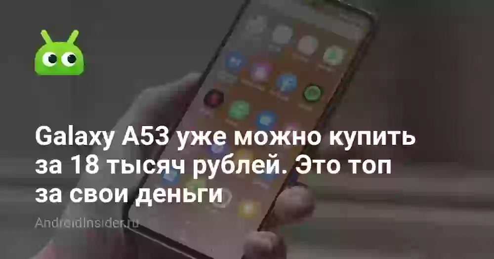 Galaxy A53 уже можно купить за 18 тысяч рублей. Это топ за свои деньги