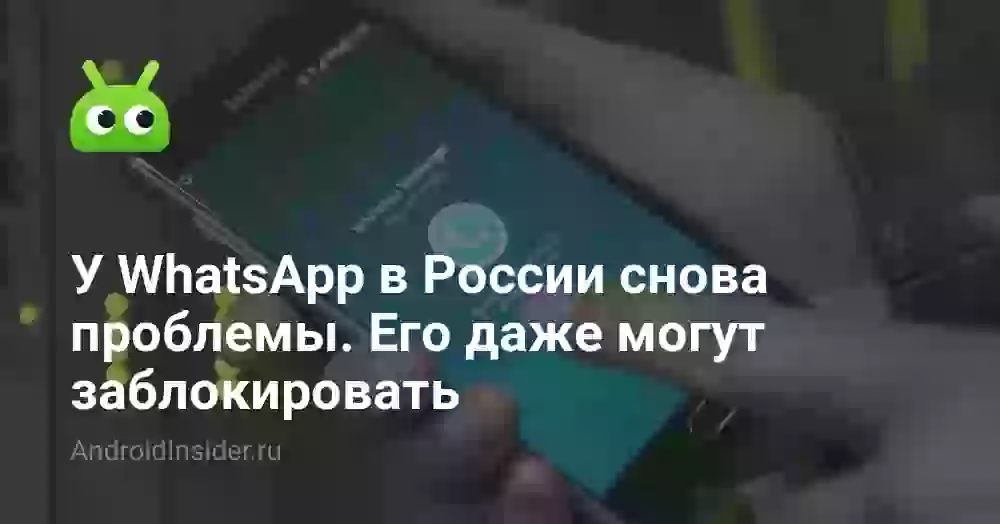 У WhatsApp в России снова проблемы. Его даже могут заблокировать