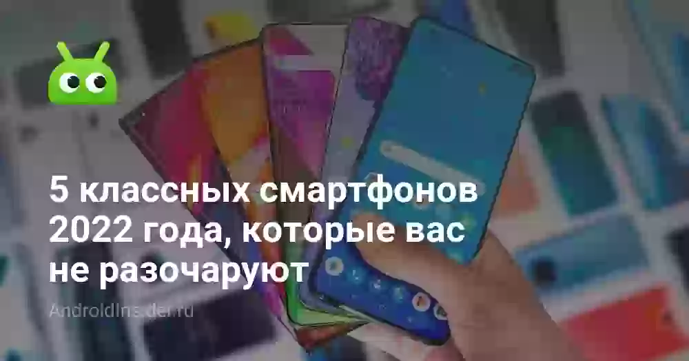5 классных смартфонов 2022 года, которые вас не разочаруют