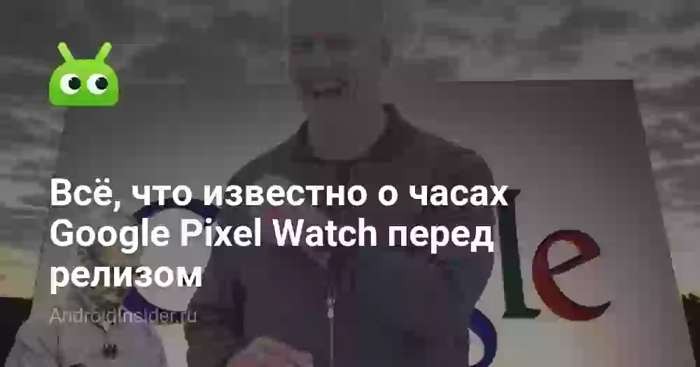 Всё, что известно о часах Google Pixel Watch перед релизом