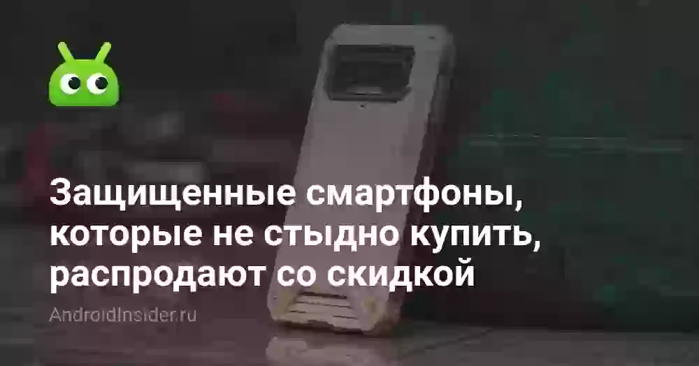 Защищенные смартфоны, которые не стыдно купить, распродают со скидкой