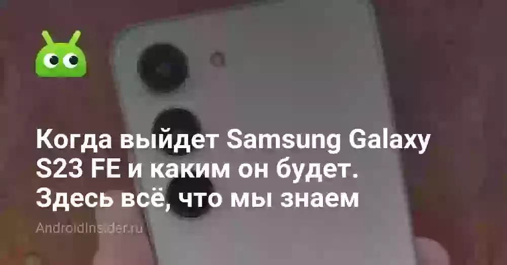 Когда выйдет Samsung Galaxy S23 FE и каким он будет. Здесь всё, что мы знаем