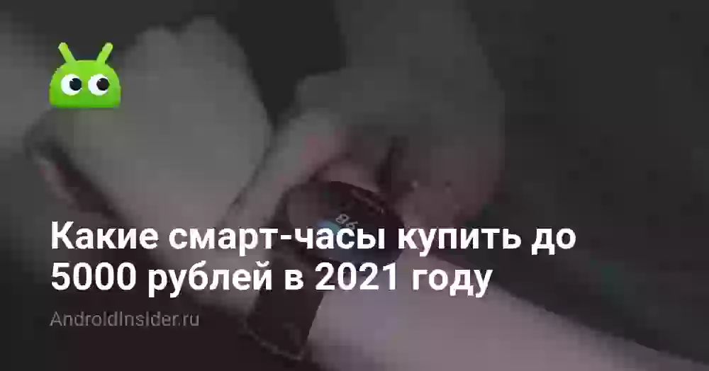 Какие смарт-часы купить до 5000 рублей в 2021 году