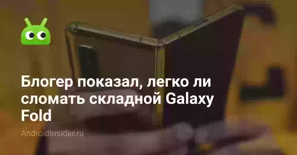 Блогер показал, легко ли сломать складной Galaxy Fold